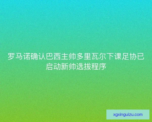 罗马诺确认巴西主帅多里瓦尔下课足协已启动新帅选拔程序