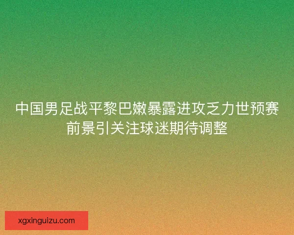 中国男足战平黎巴嫩暴露进攻乏力世预赛前景引关注球迷期待调整 中国男足战平黎巴嫩暴露进攻乏力世预赛前景引关注球迷期待调整