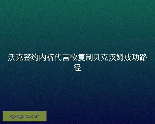 沃克签约内裤代言欲复制贝克汉姆成功路径