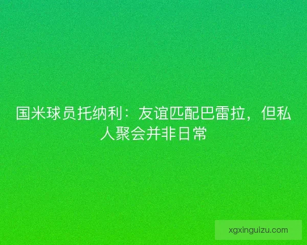 国米球员托纳利：友谊匹配巴雷拉，但私人聚会并非日常