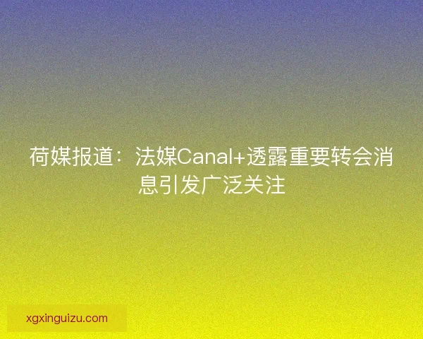 荷媒报道：法媒Canal+透露重要转会消息引发广泛关注