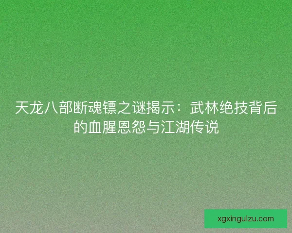 天龙八部断魂镖之谜揭示：武林绝技背后的血腥恩怨与江湖传说