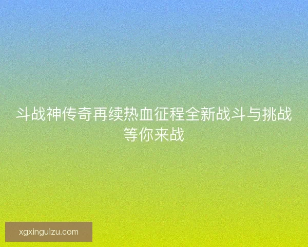斗战神传奇再续热血征程全新战斗与挑战等你来战