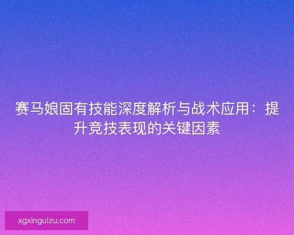 赛马娘固有技能深度解析与战术应用：提升竞技表现的关键因素
