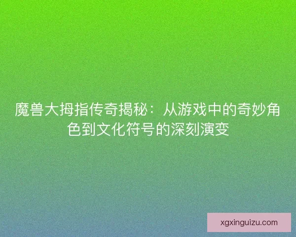 魔兽大拇指传奇揭秘:从游戏中的奇妙角色到文化符号的深刻演变 魔兽大拇指传奇揭秘:从游戏中的奇妙角色到文化符号的深刻演变