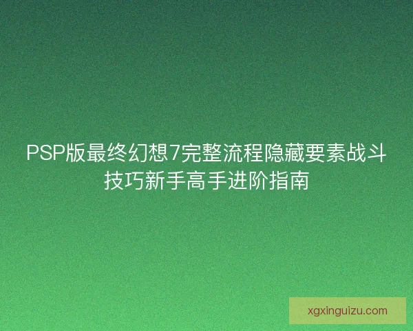 PSP版最终幻想7完整流程隐藏要素战斗技巧新手高手进阶指南 PSP版最终幻想7完整流程隐藏要素战斗技巧新手高手进阶指南