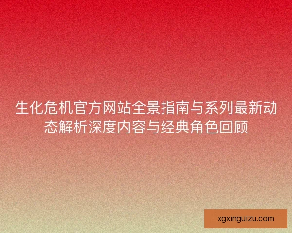 生化危机官方网站全景指南与系列最新动态解析深度内容与经典角色回顾
