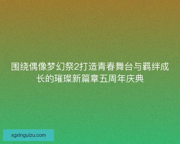围绕偶像梦幻祭2打造青春舞台与羁绊成长的璀璨新篇章五周年庆典