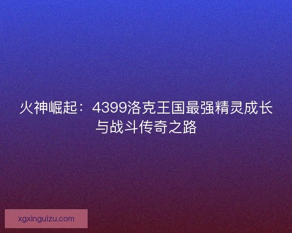 火神崛起：4399洛克王国最强精灵成长与战斗传奇之路