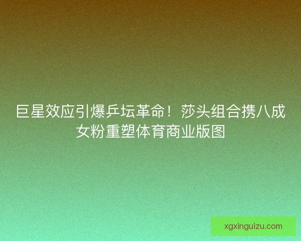 巨星效应引爆乒坛革命!莎头组合携八成女粉重塑体育商业版图 巨星效应引爆乒坛革命!莎头组合携八成女粉重塑体育商业版图