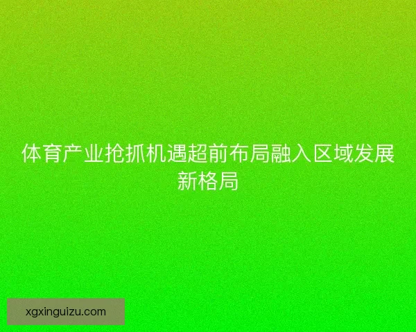 体育产业抢抓机遇超前布局融入区域发展新格局 体育产业抢抓机遇超前布局融入区域发展新格局