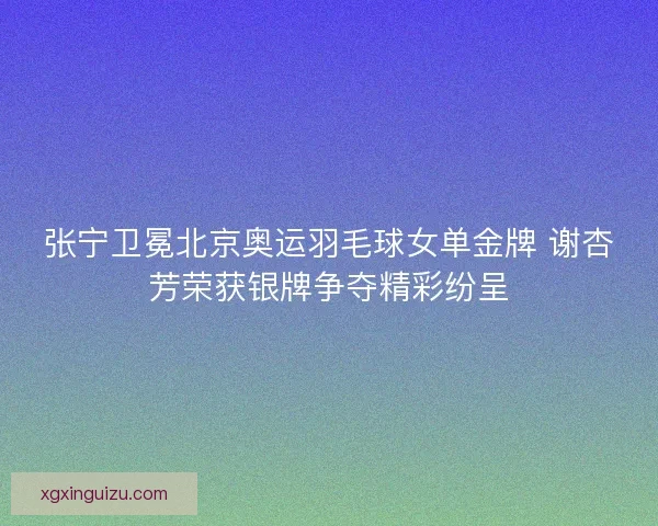 张宁卫冕北京奥运羽毛球女单金牌 谢杏芳荣获银牌争夺精彩纷呈