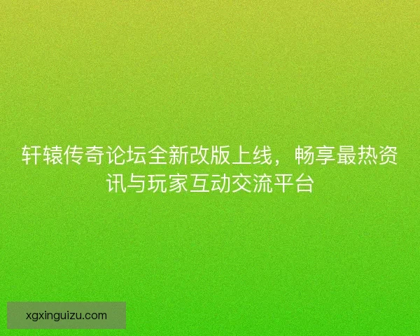 轩辕传奇论坛全新改版上线，畅享最热资讯与玩家互动交流平台