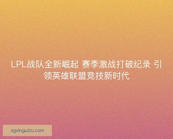 LPL战队全新崛起 赛季激战打破纪录 引领英雄联盟竞技新时代