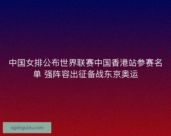 中国女排公布世界联赛中国香港站参赛名单 强阵容出征备战东京奥运 中国女排公布世界联赛中国香港站参赛名单 强阵容出征备战东京奥运