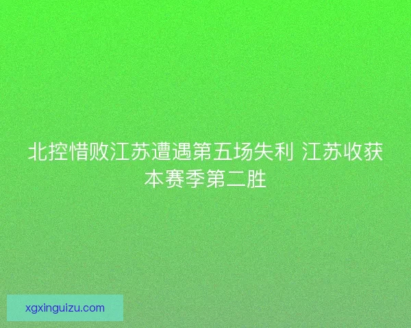 北控惜败江苏遭遇第五场失利 江苏收获本赛季第二胜 北控惜败江苏遭遇第五场失利 江苏收获本赛季第二胜