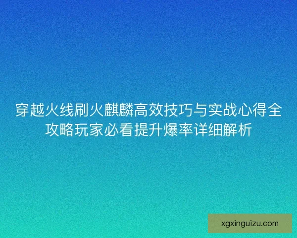 穿越火线刷火麒麟高效技巧与实战心得全攻略玩家必看提升爆率详细解析 穿越火线刷火麒麟高效技巧与实战心得全攻略玩家必看提升爆率详细解析