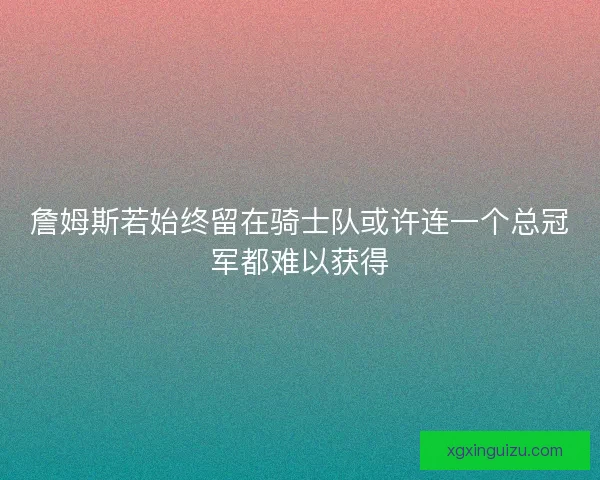 詹姆斯若始终留在骑士队或许连一个总冠军都难以获得