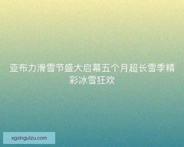亚布力滑雪节盛大启幕五个月超长雪季精彩冰雪狂欢