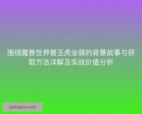 围绕魔兽世界碧玉虎坐骑的背景故事与获取方法详解及实战价值分析 围绕魔兽世界碧玉虎坐骑的背景故事与获取方法详解及实战价值分析