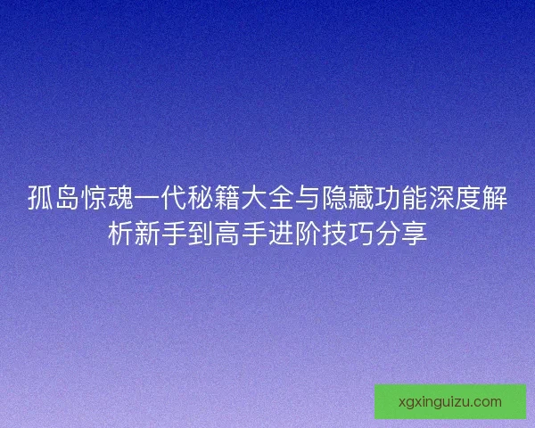 孤岛惊魂一代秘籍大全与隐藏功能深度解析新手到高手进阶技巧分享