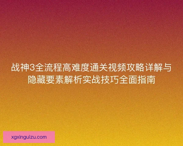 战神3全流程高难度通关视频攻略详解与隐藏要素解析实战技巧全面指南