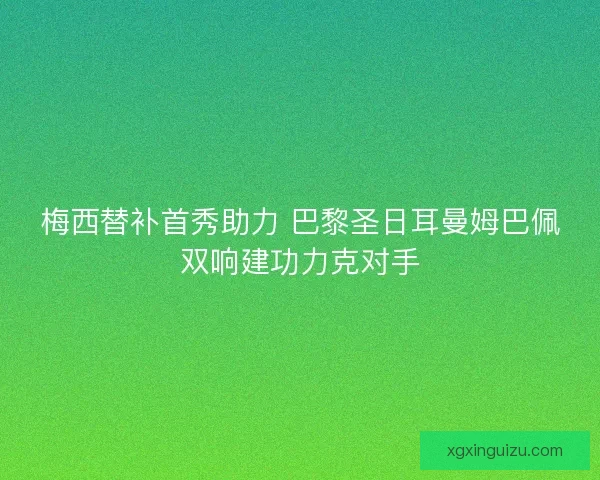 梅西替补首秀助力 巴黎圣日耳曼姆巴佩双响建功力克对手 梅西替补首秀助力 巴黎圣日耳曼姆巴佩双响建功力克对手