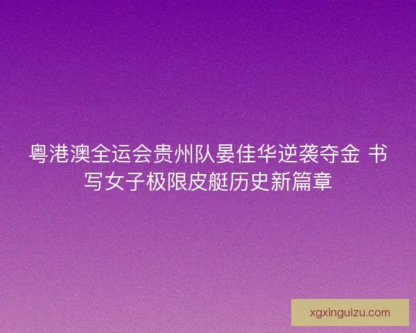 粤港澳全运会贵州队晏佳华逆袭夺金 书写女子极限皮艇历史新篇章