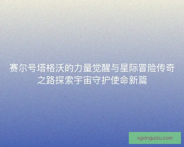 赛尔号塔格沃的力量觉醒与星际冒险传奇之路探索宇宙守护使命新篇 赛尔号塔格沃的力量觉醒与星际冒险传奇之路探索宇宙守护使命新篇