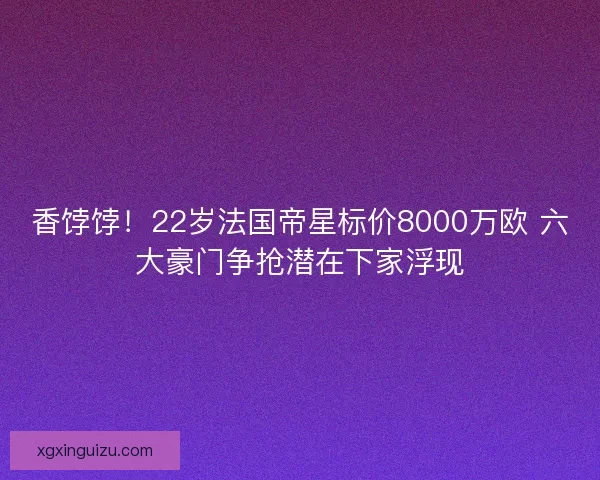 香饽饽！22岁法国帝星标价8000万欧 六大豪门争抢潜在下家浮现