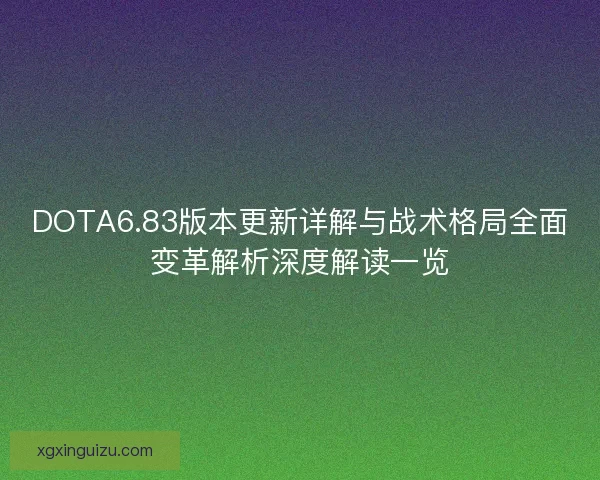 DOTA6.83版本更新详解与战术格局全面变革解析深度解读一览