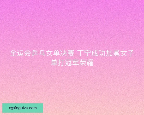 全运会乒乓女单决赛 丁宁成功加冕女子单打冠军荣耀