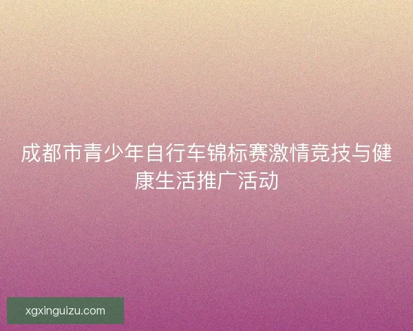 成都市青少年自行车锦标赛激情竞技与健康生活推广活动
