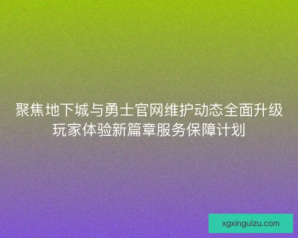 聚焦地下城与勇士官网维护动态全面升级玩家体验新篇章服务保障计划