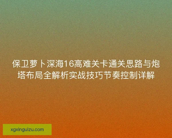 保卫萝卜深海16高难关卡通关思路与炮塔布局全解析实战技巧节奏控制详解