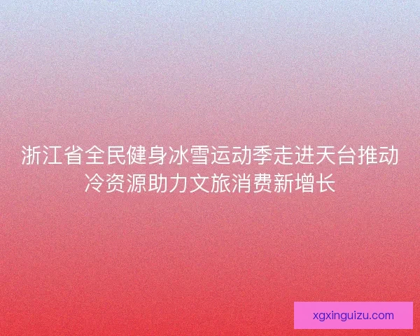 浙江省全民健身冰雪运动季走进天台推动冷资源助力文旅消费新增长 浙江省全民健身冰雪运动季走进天台推动冷资源助力文旅消费新增长
