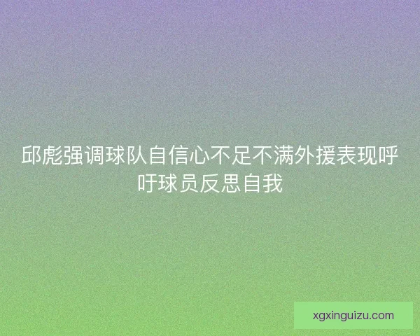 邱彪强调球队自信心不足不满外援表现呼吁球员反思自我