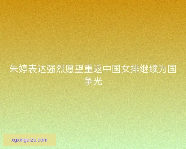 朱婷表达强烈愿望重返中国女排继续为国争光 朱婷表达强烈愿望重返中国女排继续为国争光