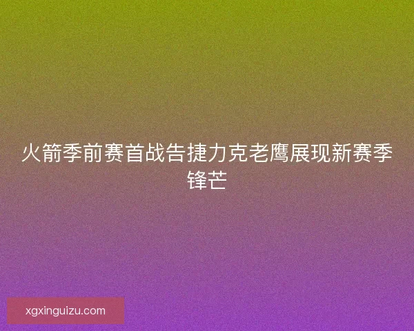 火箭季前赛首战告捷力克老鹰展现新赛季锋芒