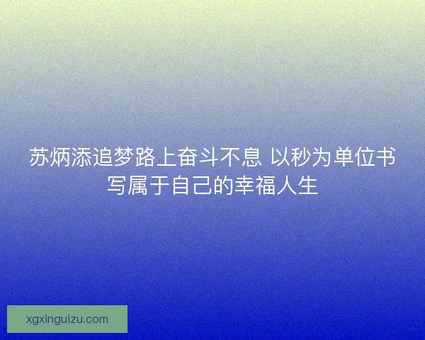 苏炳添追梦路上奋斗不息 以秒为单位书写属于自己的幸福人生 苏炳添追梦路上奋斗不息 以秒为单位书写属于自己的幸福人生