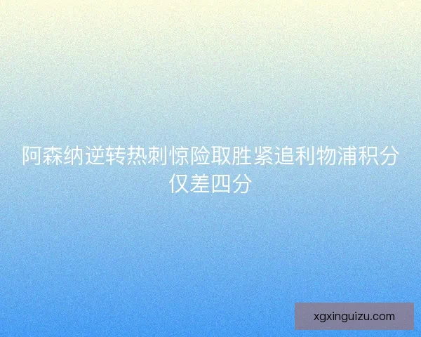 阿森纳逆转热刺惊险取胜紧追利物浦积分仅差四分 阿森纳逆转热刺惊险取胜紧追利物浦积分仅差四分