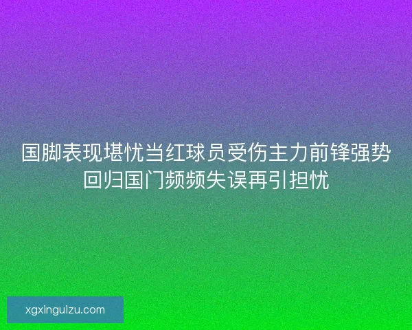 国脚表现堪忧当红球员受伤主力前锋强势回归国门频频失误再引担忧