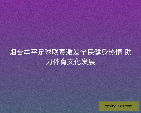 烟台牟平足球联赛激发全民健身热情 助力体育文化发展