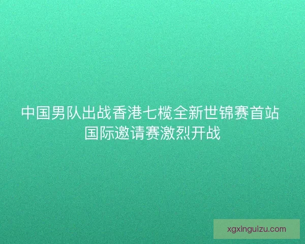 中国男队出战香港七榄全新世锦赛首站 国际邀请赛激烈开战