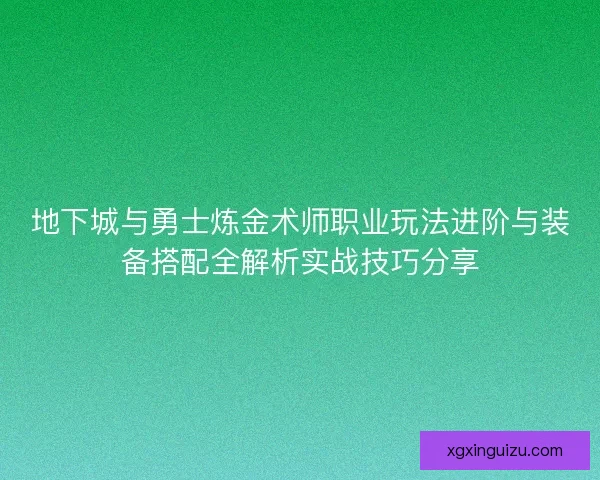 地下城与勇士炼金术师职业玩法进阶与装备搭配全解析实战技巧分享
