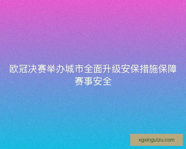 欧冠决赛举办城市全面升级安保措施保障赛事安全